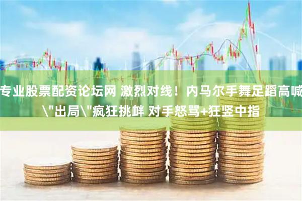 专业股票配资论坛网 激烈对线!内马尔手舞足蹈高喊